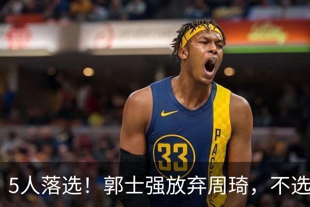 5人落选！郭士强放弃周琦，不选张镇麟有隐情？徐杰告别国家队