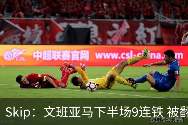 Skip：文班亚马下半场9连铁 被翻盘他也是罪魁祸首之一